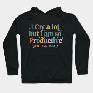 I Cry A Lot But I Am So Productive It's An Art Hoodie